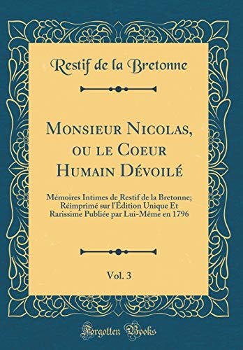 Book Monsieur Nicolas, Ou Le Coeur Humain Dévoilé, Vol. 3: Mémoires Intimes de Restif de la Bretonne; Réimprimé Sur l'Édition Unique Et Rarissime Publiée ... En 1796 (Classic Reprint) (French Edition) free