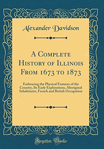 Book A Complete History of Illinois from 1673 to 1873: Embracing the Physical Features of the Country, Its Early Explorations, Aboriginal Inhabitants, French and British Occupation (Classic Reprint) free