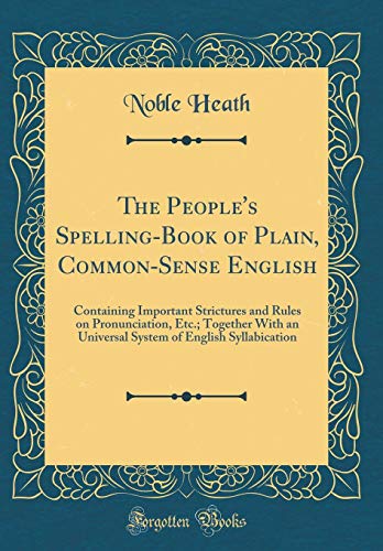 Book The People's Spelling-Book of Plain, Common-Sense English: Containing Important Strictures and Rules on Pronunciation, Etc.; Together with an ... of English Syllabication (Classic Reprint) free