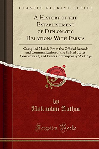 Book A History of the Establishment of Diplomatic Relations With Persia: Compiled Mainly From the Official Records and Communication of the United States' ... From Contemporary Writings (Classic Reprint) free