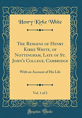 Book The Remains of Henry Kirke White, of Nottingham, Late of St. John's College, Cambridge, Vol. 1 of 2: With an Account of His Life (Classic Reprint) free