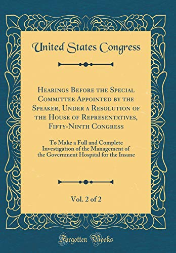 Book Hearings Before the Special Committee Appointed by the Speaker, Under a Resolution of the House of Representatives, Fifty-Ninth Congress, Vol. 2 of 2: ... of the Government Hospital for the Insane free