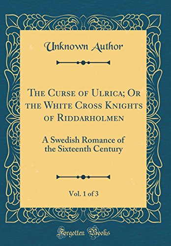 Book The Curse of Ulrica; Or the White Cross Knights of Riddarholmen, Vol. 1 of 3: A Swedish Romance of the Sixteenth Century (Classic Reprint) free