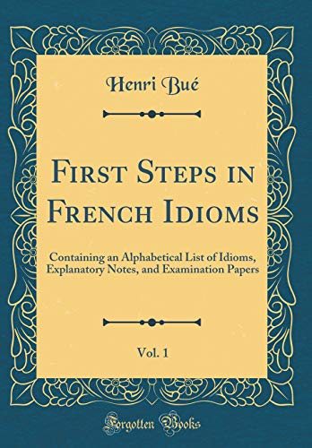 Book First Steps in French Idioms, Vol. 1: Containing an Alphabetical List of Idioms, Explanatory Notes, and Examination Papers (Classic Reprint) free