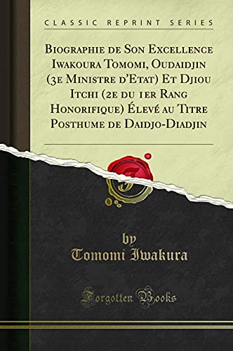 Book Biographie de Son Excellence Iwakoura Tomomi, Oudaidjin (3e Ministre d'Etat) Et Djiou Itchi (2e du 1er Rang Honorifique) Élevé au Titre Posthume de Daidjo-Diadjin (Classic Reprint) free