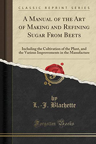 Book A Manual of the Art of Making and Refining Sugar From Beets: Including the Cultivation of the Plant, and the Various Improvements in the Manufacture (Classic Reprint) free