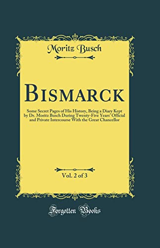 Book Bismarck, Vol. 2 of 3: Some Secret Pages of His History, Being a Diary Kept by Dr. Moritz Busch During Twenty-Five Years' Official and Private Intercourse With the Great Chancellor (Classic Reprint) free