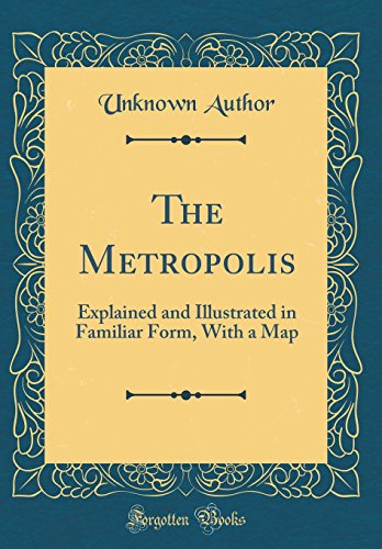 Book The Metropolis: Explained And Illustrated In Familiar Form, With A Map (classic Reprint) free