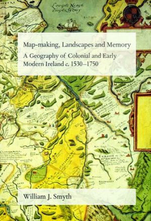 Book Map-making, Landscapes and Memory: A Geography of Colonial and Early Modern Ireland, c.1530-1750 (FIELD DAY ESSAYS) free