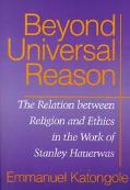 Book Beyond Universal Reason: The Relation between Religion and Ethics in the Work of Stanley Hauerwas free