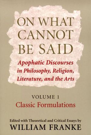Book On What Cannot Be Said: Apophatic Discourses in Philosophy, Religion, Literature, and the Arts. Volume 1. Classic Formulations free