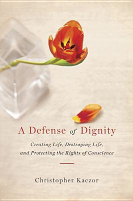 Book Defense of Dignity: Creating Life, Destroying Life, and Protecting the Rights of Conscience (Notre Dame Studies in Medical Ethics and Bioethics) free