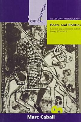 Book Poets And Politics: Continuity And Reaction In Irish Poetry, 1558-1625 (critical Conditions: Field Day Essays And Monographs) free