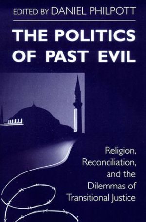 Book Politics of Past Evil, The: Religion, Reconciliation, and the Dilemmas of Transitional Justice (From the Joan B. Kroc Institute for International ... ... on Religion, Conflict, and Peacebuilding) free