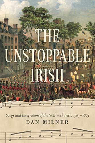 Book The Unstoppable Irish: Songs and Integration of the New York Irish, 1783–1883 free