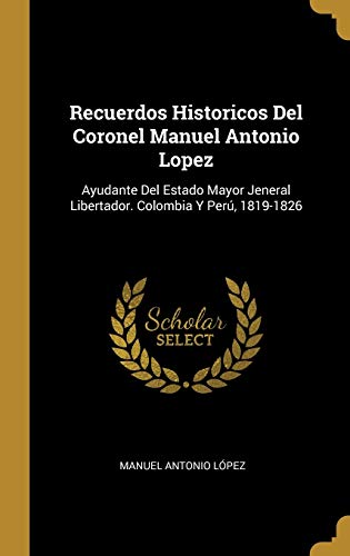 Book Recuerdos Historicos Del Coronel Manuel Antonio Lopez: Ayudante Del Estado Mayor Jeneral Libertador. Colombia Y Perú, 1819-1826 (Spanish Edition) free