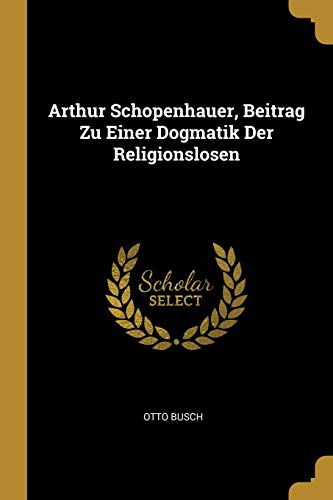 Book Arthur Schopenhauer, Beitrag Zu Einer Dogmatik Der Religionslosen (German Edition) free