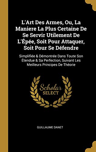 Book L'Art Des Armes, Ou, La Maniere La Plus Certaine de Se Servir Utilement de l'Épée, Soit Pour Attaquer, Soit Pour Se Défendre: Simplifiée & Démontrée ... Principes de Théorie (French Edition) free