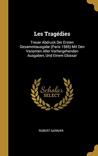 Book Les Tragédies: Treuer Abdruck Der Ersten Gesammtausgabe (Paris 1585) Mit Den Varianten Aller Vorhergehenden Ausgaben, Und Einem Glossar (German Edition) free