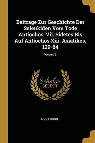 Book Beitrage Zur Geschichte Der Seleukiden Vom Tode Antiochos' VII. Sidetes Bis Auf Antiochos XIII. Asiatikos, 129-64; Volume 3 (German Edition) free