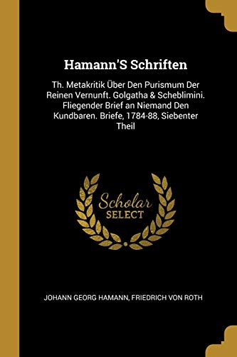 Book Hamann's Schriften: Th. Metakritik Über Den Purismum Der Reinen Vernunft. Golgatha & Scheblimini. Fliegender Brief an Niemand Den Kundbaren. Briefe, 1784-88, Siebenter Theil (German Edition) free