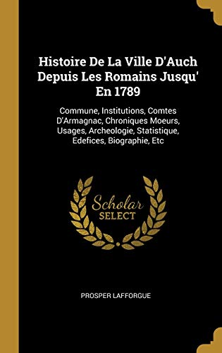 Book Histoire de la Ville d'Auch Depuis Les Romains Jusqu' En 1789: Commune, Institutions, Comtes d'Armagnac, Chroniques Moeurs, Usages, Archeologie, Statistique, Edefices, Biographie, Etc (French Edition) free