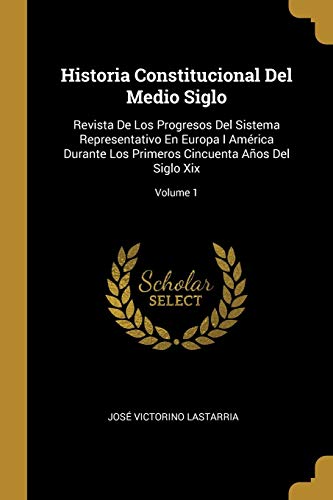 Book Historia Constitucional Del Medio Siglo: Revista De Los Progresos Del Sistema Representativo En Europa I América Durante Los Primeros Cincuenta Años Del Siglo Xix; Volume 1 (Spanish Edition) free