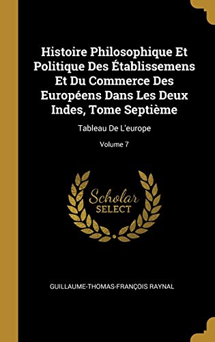 Book Histoire Philosophique Et Politique Des Établissemens Et Du Commerce Des Européens Dans Les Deux Indes, Tome Septième: Tableau De L'europe; Volume 7 (French Edition) free