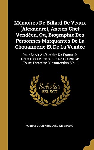 Book Mémoires de Billard de Veaux (Alexandre), Ancien Chef Vendéen, Ou, Biographie Des Personnes Marquantes de la Chouannerie Et de la Vendée: Pour Servir ... d'Insurrection, Vo... (French Edition) free