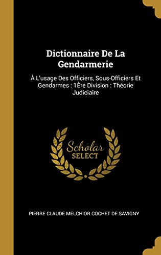 Book Dictionnaire de la Gendarmerie: À l'Usage Des Officiers, Sous-Officiers Et Gendarmes: 1ère Division: Théorie Judiciaire (French Edition) free