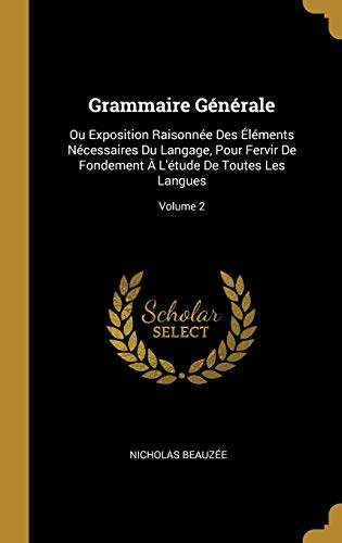 Book Grammaire Générale: Ou Exposition Raisonnée Des Éléments Nécessaires Du Langage, Pour Fervir de Fondement À l'Étude de Toutes Les Langues; Volume 2 (French Edition) free