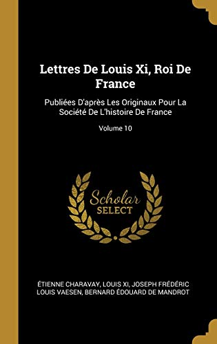 Book Lettres de Louis XI, Roi de France: Publiées d'Après Les Originaux Pour La Société de l'Histoire de France; Volume 10 (French Edition) free