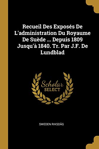 Book Recueil Des Exposés De L'administration Du Royaume De Suède ... Depuis 1809 Jusqu'à 1840. Tr. Par J.F. De Lundblad (French Edition) free