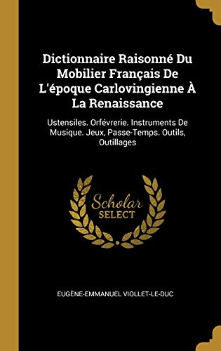Book Dictionnaire Raisonné Du Mobilier Français De L'époque Carlovingienne À La Renaissance: Ustensiles. Orfévrerie. Instruments De Musique. Jeux, Passe-Temps. Outils, Outillages (French Edition) free