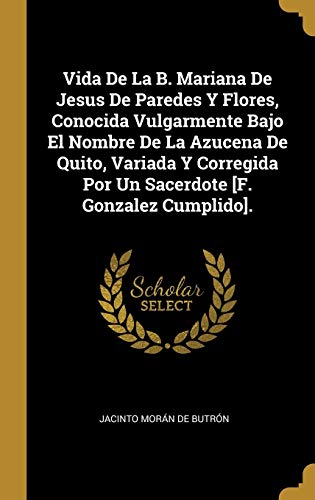 Book Vida De La B. Mariana De Jesus De Paredes Y Flores, Conocida Vulgarmente Bajo El Nombre De La Azucena De Quito, Variada Y Corregida Por Un Sacerdote [F. Gonzalez Cumplido]. (Spanish Edition) free