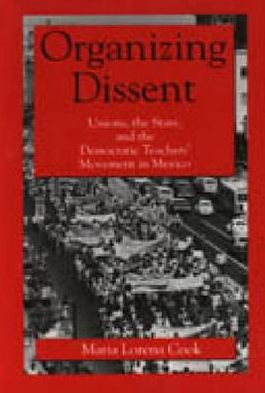 Book Organizing Dissent: Unions, The State, And The Democratic Teachers' Movement In Mexico free