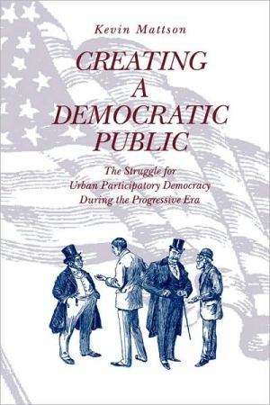 Book Creating a Democratic Public: The Struggle for Urban Participatory Democracy During the Progressive Era free