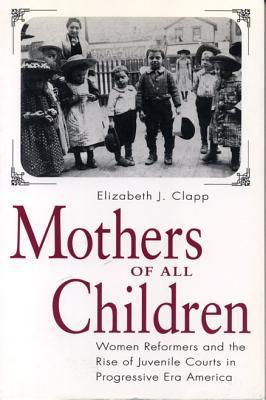 Book Mothers of All Children: Women Reformers and the Rise of Juvenile Courts in Progressive Era America free