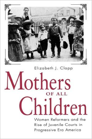 Book Mothers of All Children: Women Reformers and the Rise of Juvenile Courts in Progressive Era America free