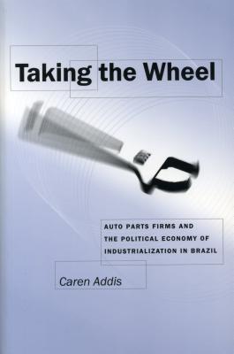 Book Taking the Wheel: Auto Parts Firms and the Political Economy of Industrialization in Brazil free
