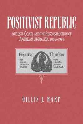 Book Positivist Republic: Auguste Comte and the Reconstruction of American Liberalism, 1865-1920 free