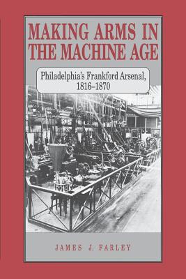 Book Making Arms in the Machine Age: Philadelphia's Frankford Arsenal, 1816-1870 free