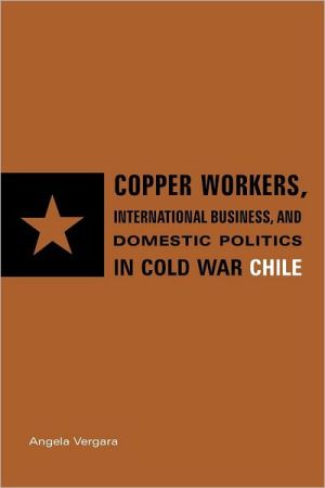 Book Copper Workers, International Business, and Domestic Politics in Cold War Chile free