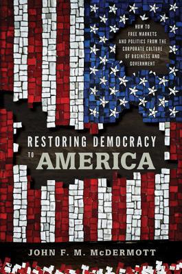 Book Restoring Democracy To America: How To Free Markets And Politics From The Corporate Culture Of Business And Government free