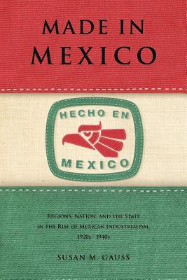 Book Made in Mexico: Regions, Nation, and the State in the Rise of Mexican Industrialism, 1920s–1940s free
