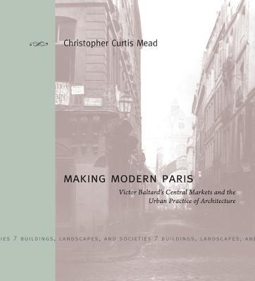 Book Making Modern Paris: Victor Baltard's Central Markets and the Urban Practice of Architecture (Buildings, Landscapes, and Societies) free