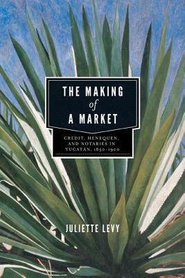 Book The Making of a Market (Credit, Henequen, and Notaries in Yucatan, 1850–1900) free
