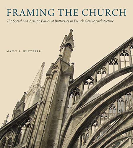Book Framing the Church (The Social and Artistic Power of Buttresses in French Gothic Architecture) free