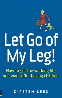 Book Let Go of My Leg!: How to get the working life you want after having children free