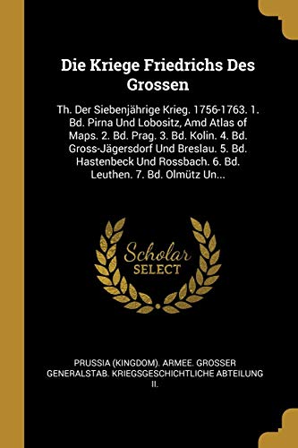Book Die Kriege Friedrichs Des Grossen: Th. Der Siebenjährige Krieg. 1756-1763. 1. Bd. Pirna Und Lobositz, Amd Atlas of Maps. 2. Bd. Prag. 3. Bd. Kolin. 4. ... Leuthen. 7. Bd. Olmütz Un... (German Edition) free